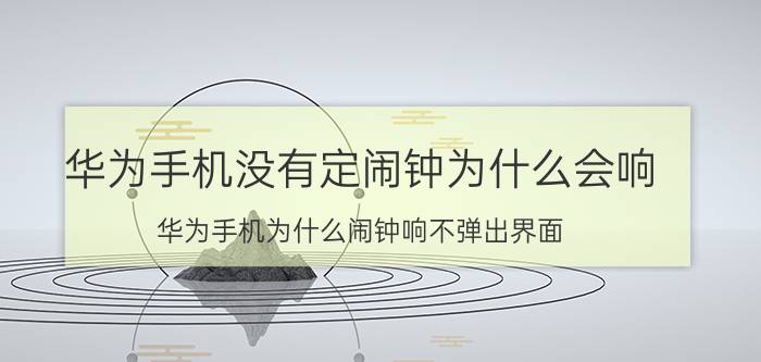 华为手机没有定闹钟为什么会响 华为手机为什么闹钟响不弹出界面？